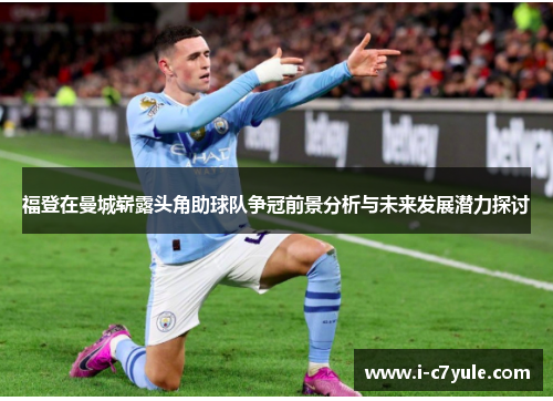 福登在曼城崭露头角助球队争冠前景分析与未来发展潜力探讨