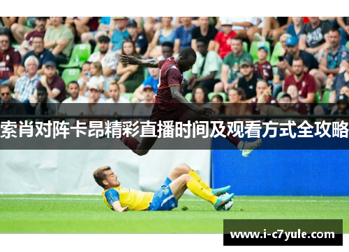 索肖对阵卡昂精彩直播时间及观看方式全攻略